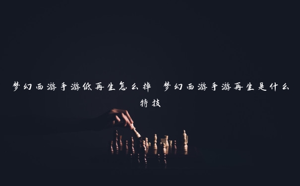 梦幻西游手游低再生怎么掉 梦幻西游手游再生是什么特技