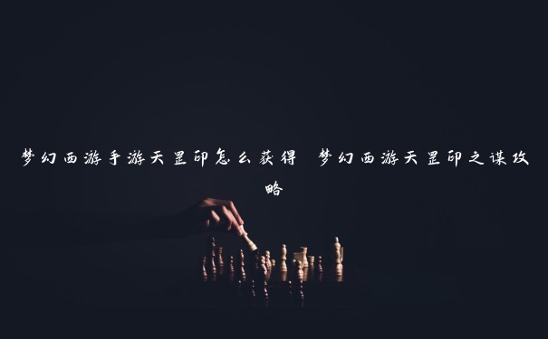 梦幻西游手游天罡印怎么获得 梦幻西游天罡印之谋攻略