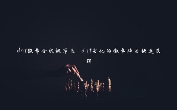 dnf徽章合成概率表 dnf劣化的徽章碎片快速获得