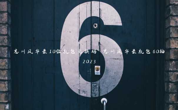 忘川风华录10位礼包兑换码 忘川风华录礼包60抽2023