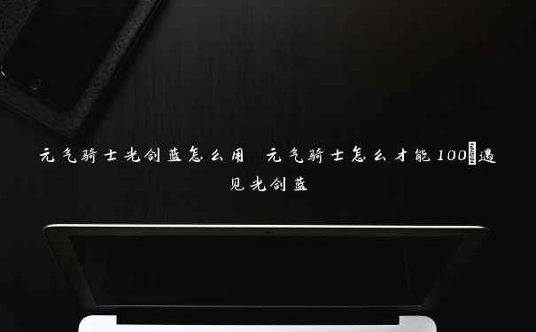 元气骑士光剑蓝怎么用 元气骑士怎么才能100%遇见光剑蓝