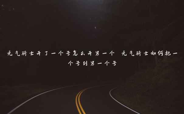 元气骑士开了一个号怎么开另一个 元气骑士如何把一个号到另一个号