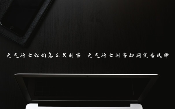 元气骑士你们怎么买刺客 元气骑士刺客初期装备选择