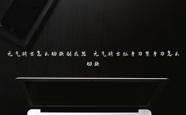 元气骑士怎么切换副武器 元气骑士红手刀紫手刀怎么切换