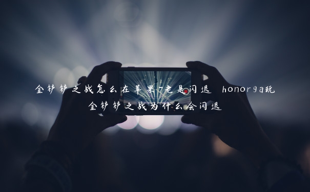 金铲铲之战怎么在苹果7老是闪退 honor9a玩金铲铲之战为什么会闪退