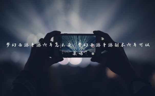 梦幻西游手游六耳怎么杀 梦幻西游手游副本六耳可以杀吗