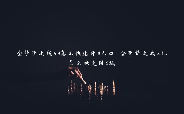 金铲铲之战s9怎么快速升9人口 金铲铲之战s10怎么快速到9级