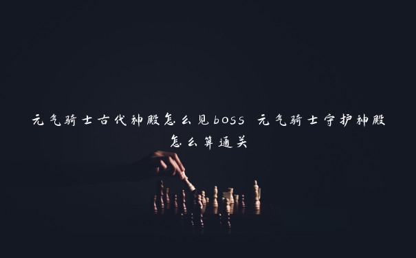 元气骑士古代神殿怎么见boss 元气骑士守护神殿怎么算通关