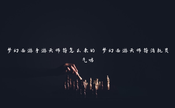 梦幻西游手游天师符怎么来的 梦幻西游天师符消耗灵气吗