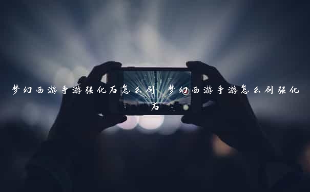 梦幻西游手游强化石怎么刷 梦幻西游手游怎么刷强化石