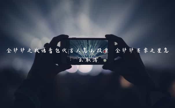 金铲铲之战语音包代言人怎么投票 金铲铲赛季之星怎么取消