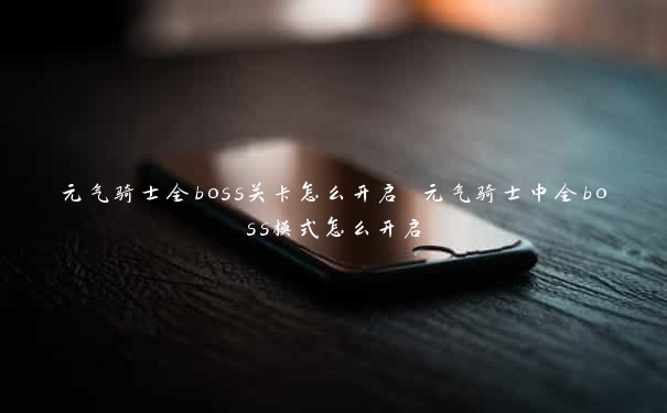 元气骑士全boss关卡怎么开启 元气骑士中全boss模式怎么开启