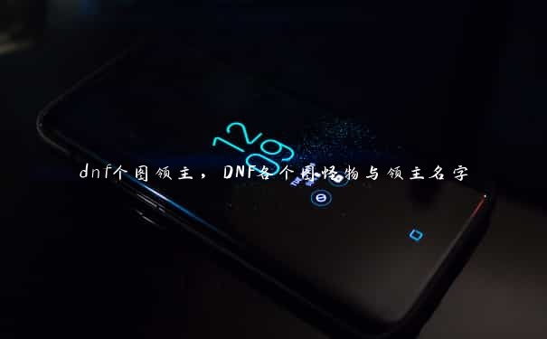 dnf个图领主，DNF各个图怪物与领主名字