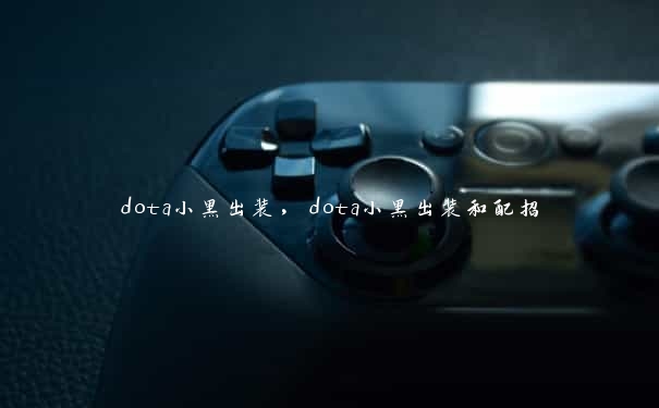 dota小黑出装，dota小黑出装和配招