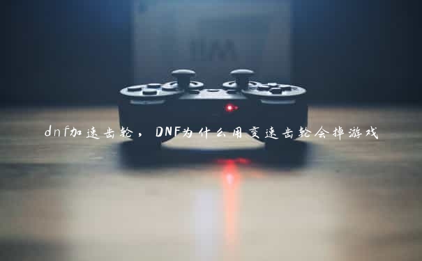 dnf加速齿轮，DNF为什么用变速齿轮会掉游戏