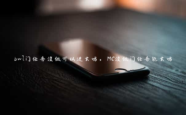 bwl门任务没做可以进去吗，MC没做门任务能去吗