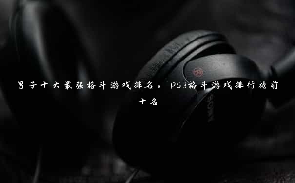 男子十大最强格斗游戏排名，ps3格斗游戏排行榜前十名