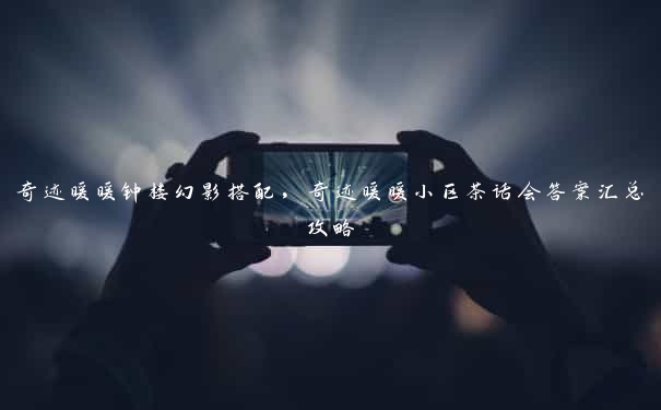 奇迹暖暖钟楼幻影搭配，奇迹暖暖小区茶话会答案汇总攻略