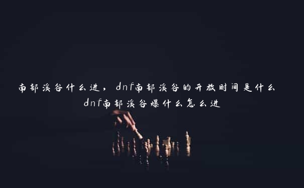 南部溪谷什么进，dnf南部溪谷的开放时间是什么 dnf南部溪谷爆什么怎么进