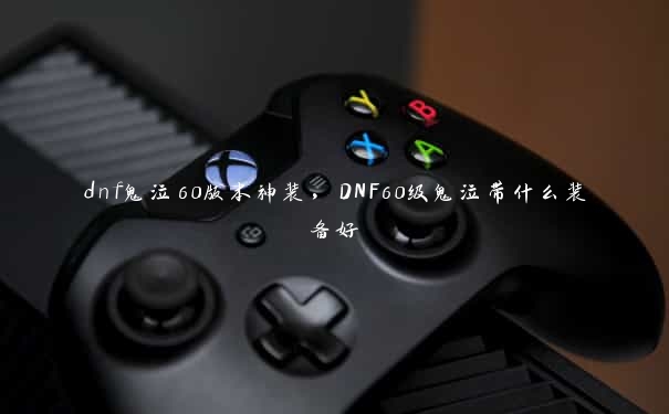 dnf鬼泣60版本神装，DNF60级鬼泣带什么装备好