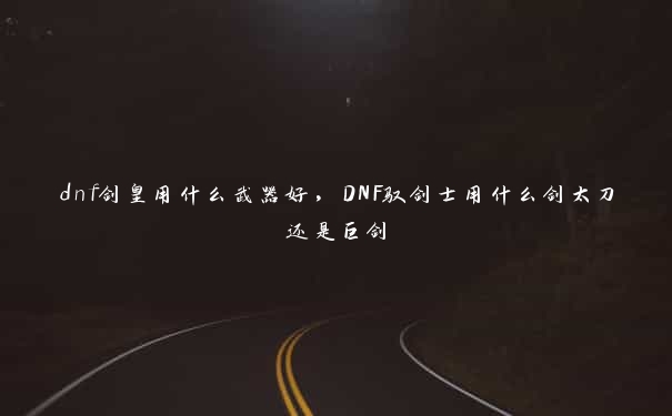 dnf剑皇用什么武器好，DNF驭剑士用什么剑太刀还是巨剑