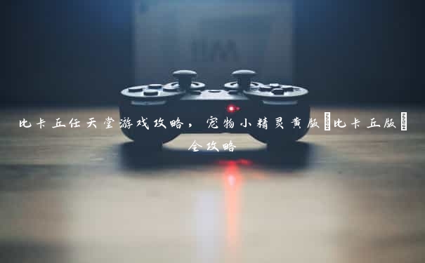 比卡丘任天堂游戏攻略，宠物小精灵黄版(比卡丘版)全攻略