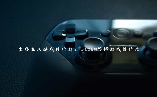 生存主义游戏排行榜，steam恐怖游戏排行榜