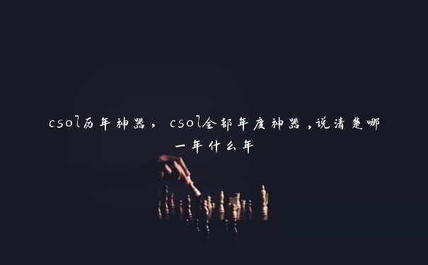 csol历年神器，csol全部年度神器,说清楚哪一年什么年