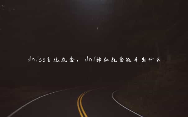 dnfss自选礼盒，dnf神秘礼盒能开出什么