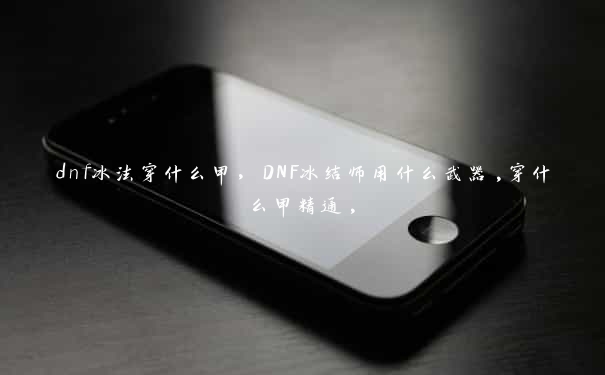 dnf冰法穿什么甲，DNF冰结师用什么武器,穿什么甲精通,