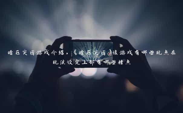 暗区突围游戏介绍，《暗区突围》该游戏有哪些玩点在玩法设定上都有哪些槽点