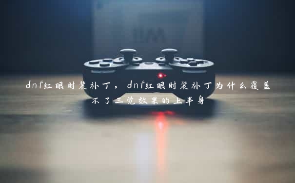 dnf红眼时装补丁，dnf红眼时装补丁为什么覆盖不了三觉效果的上半身