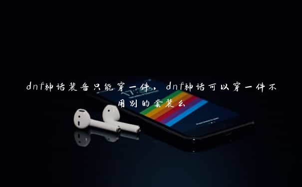 dnf神话装备只能穿一件，dnf神话可以穿一件不用别的套装么