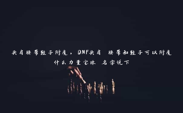 头肩腰带鞋子附魔，DNF头肩 腰带和鞋子可以附魔什么力量宝珠 名字说下