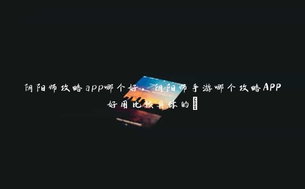 阴阳师攻略app哪个好，阴阳师手游哪个攻略APP好用比较具体的…