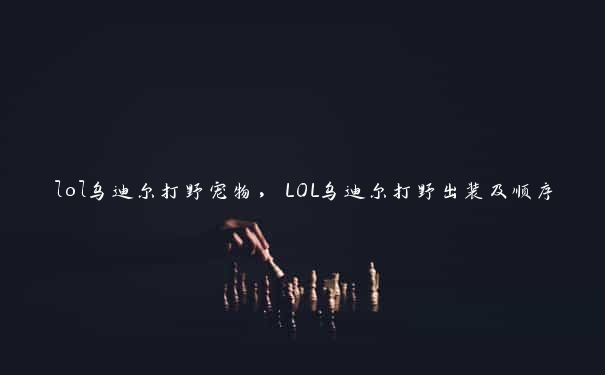 lol乌迪尔打野宠物，LOL乌迪尔打野出装及顺序