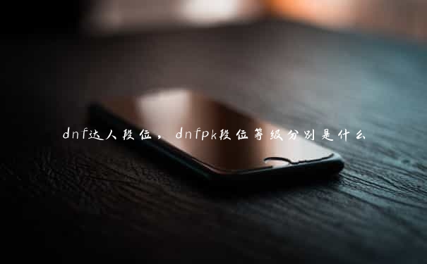 dnf达人段位，dnfpk段位等级分别是什么