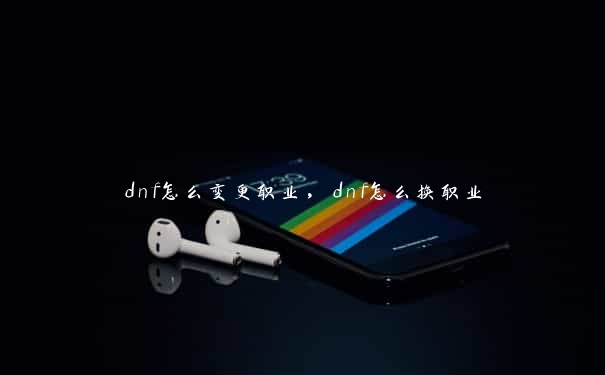 dnf怎么变更职业，dnf怎么换职业