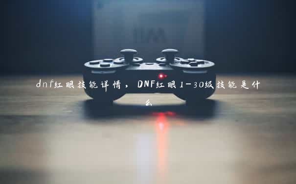 dnf红眼技能详情，DNF红眼1-30级技能是什么