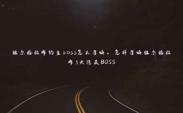 祖尔格拉布钓鱼boss怎么召唤，怎样召唤祖尔格拉布5大隐藏BOSS