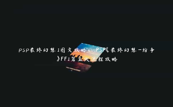 psp最终幻想1图文攻略，PSP《最终幻想-纷争》FF1篇主线流程攻略