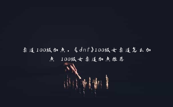 柔道100级加点，《dnf》100级女柔道怎么加点 100级女柔道加点推荐