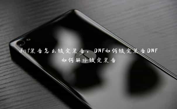 dnf装备怎么锁定装备，DNF如何锁定装备DNF如何解除锁定装备