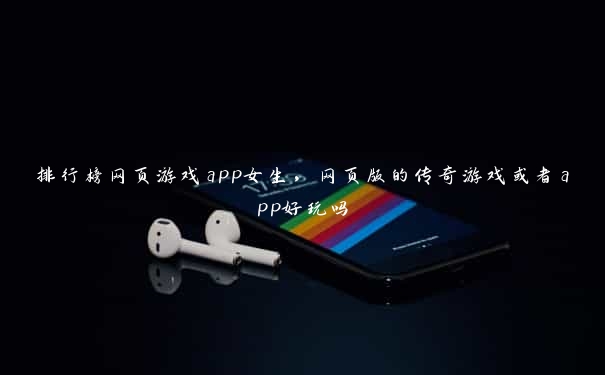 排行榜网页游戏app女生，网页版的传奇游戏或者app好玩吗