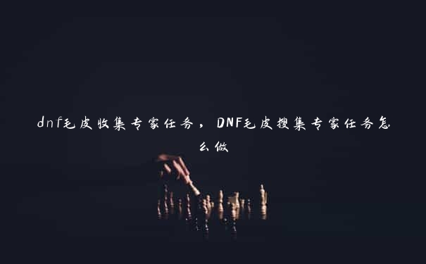 dnf毛皮收集专家任务，DNF毛皮搜集专家任务怎么做