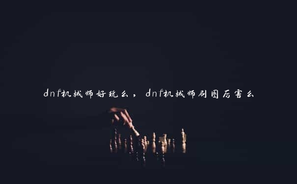 dnf机械师好玩么，dnf机械师刷图厉害么