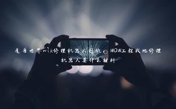 魔兽世界wlk修理机器人图纸，WOW工程战地修理机器人要什么材料