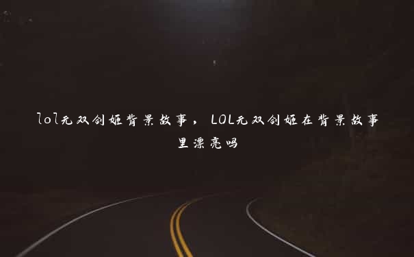 lol无双剑姬背景故事，LOL无双剑姬在背景故事里漂亮吗