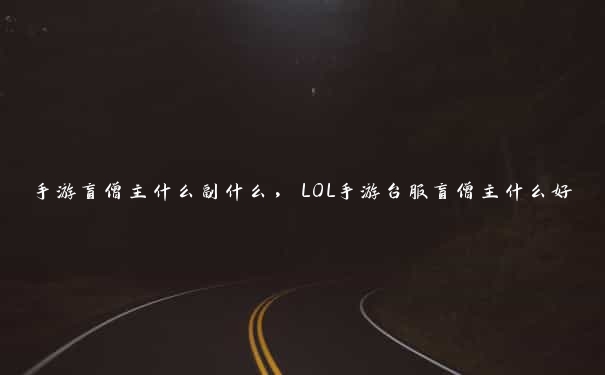 手游盲僧主什么副什么，LOL手游台服盲僧主什么好