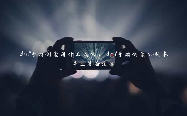 dnf手游剑豪用什么武器，dnf手游剑豪65版本毕业装备选择